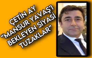 ÇETİN AY “MANSUR YAVAŞ’I BEKLEYEN SİYASİ TUZAKLAR”